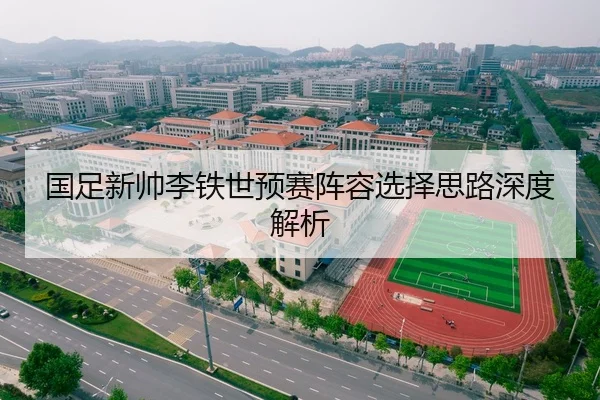国足新帅李铁世预赛阵容选择思路深度解析